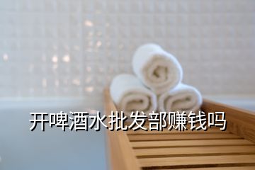 開(kāi)啤酒水批發(fā)部賺錢(qián)嗎