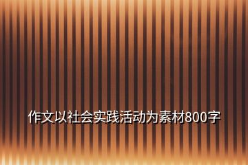 作文以社會(huì)實(shí)踐活動(dòng)為素材800字