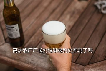 高爐酒廠廠長(zhǎng)劉俊卿被判處死刑了嗎