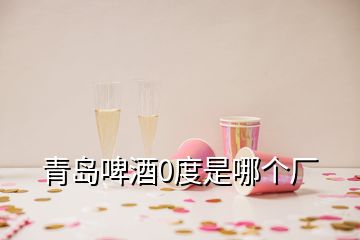 青島啤酒0度是哪個廠