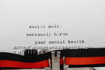 請(qǐng)問(wèn)下貴酒廠收純糧食白酒嗎如果有需要我們可以合作一下  搜