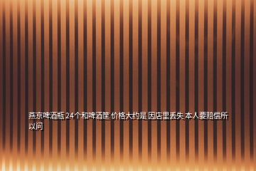 燕京啤酒瓶 24個和啤酒筐 價格大約是 因店里丟失 本人要賠償所以問