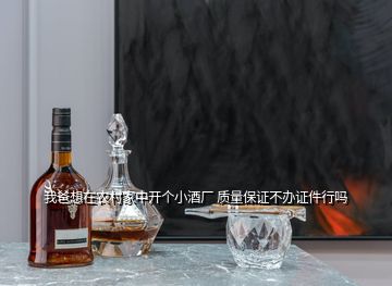我爸想在農(nóng)村家中開個小酒廠 質(zhì)量保證不辦證件行嗎