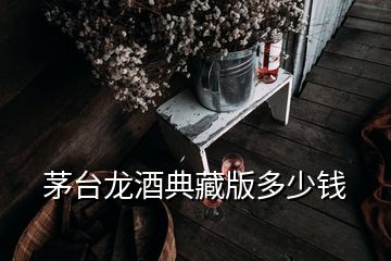 茅臺(tái)龍酒典藏版多少錢