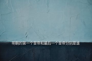 明朝的第一個(gè)皇帝和最后一個(gè)皇帝分別是誰