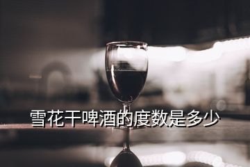 雪花干啤酒的度數(shù)是多少