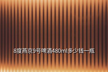 8度燕京9號(hào)啤酒480ml多少錢一瓶