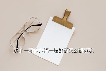 買了一箱金六福一壇好酒怎么儲(chǔ)存呢