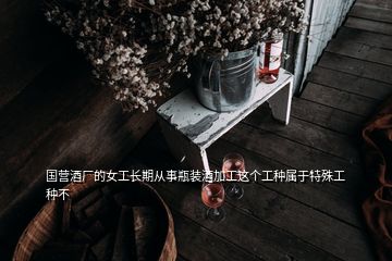 國營酒廠的女工長期從事瓶裝酒加工這個工種屬于特殊工種不