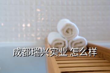 成都瑞興實(shí)業(yè) 怎么樣