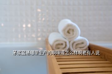 茅漿窖是哪里生產(chǎn)的啊味道怎么樣啊老有人說(shuō)