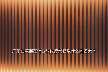 廣東石灣窯在什么時(shí)候成形它以什么聞名天下