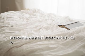 最近杭州哪里有高檔煙酒回收的地方啊最好在上城區(qū)的