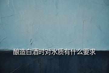 釀造白酒時(shí)對(duì)水質(zhì)有什么要求