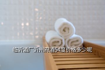 臨沂酒廠沂州府酒54度價格多少呢