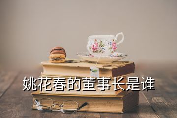 姚花春的董事長(zhǎng)是誰(shuí)