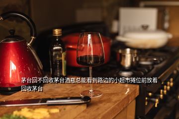 茅臺(tái)回不回收茅臺(tái)酒瓶總能看到路邊的小超市攤位前放著回收茅臺(tái)