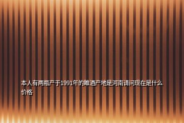 本人有兩瓶產(chǎn)于1991年的雎酒產(chǎn)地是河南請問現(xiàn)在是什么價格