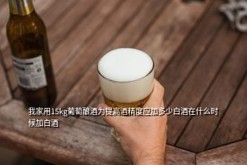 我家用15kg葡萄釀酒為提高酒精度應加多少白酒在什么時候加白酒