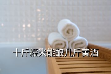 十斤糯米能釀幾斤黃酒