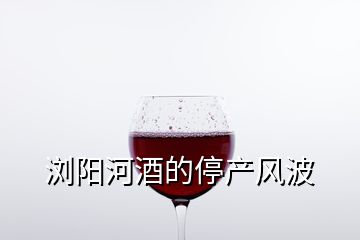 瀏陽河酒的停產(chǎn)風(fēng)波