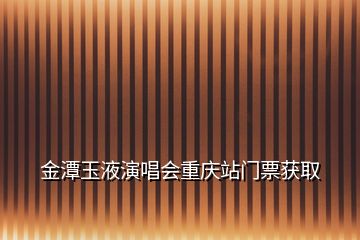 金潭玉液演唱會(huì)重慶站門票獲取