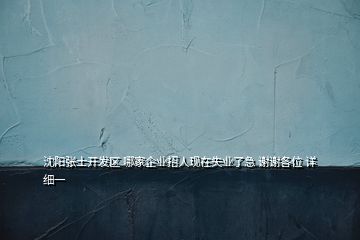 沈陽張士開發(fā)區(qū) 哪家企業(yè)招人現(xiàn)在失業(yè)了急 謝謝各位 詳細(xì)一