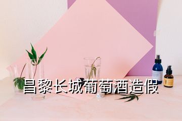 昌黎長(zhǎng)城葡萄酒造假