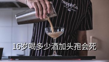 16歲喝多少酒加頭孢會死