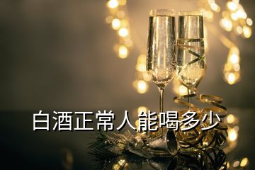 白酒正常人能喝多少