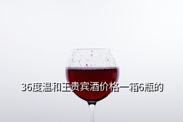 36度溫和王貴賓酒價(jià)格一箱6瓶的