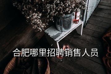 合肥哪里招聘銷(xiāo)售人員