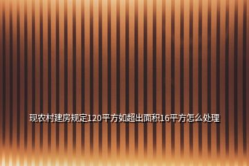 現(xiàn)農(nóng)村建房規(guī)定120平方如超出面積16平方怎么處理