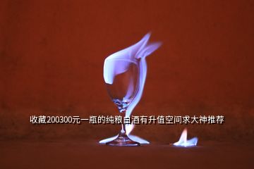 收藏200300元一瓶的純糧白酒有升值空間求大神推薦