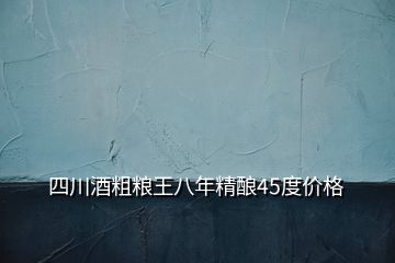 四川酒粗糧王八年精釀45度價格