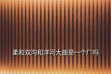 柔和雙溝和洋河大曲是一個(gè)廠嗎