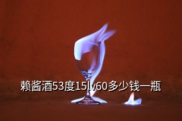 賴(lài)醬酒53度15lv60多少錢(qián)一瓶