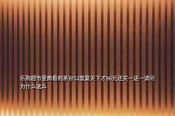 樂購(gòu)超市里面看到茅臺(tái)52度宴天下才96元還買一送一請(qǐng)問為什么這么