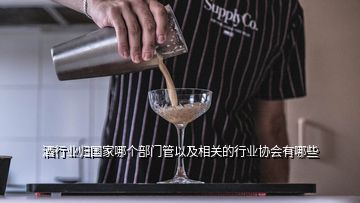 酒行業(yè)歸國家哪個部門管以及相關(guān)的行業(yè)協(xié)會有哪些