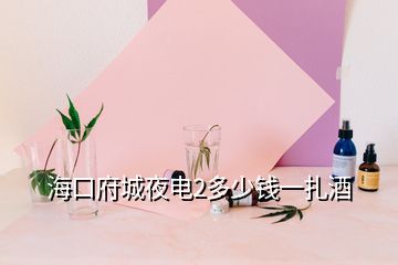 ?？诟且闺?多少錢一扎酒