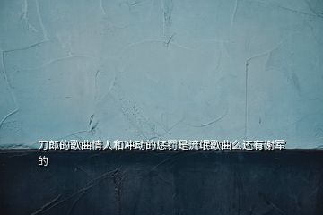 刀郎的歌曲情人和沖動的懲罰是流氓歌曲么還有謝軍的