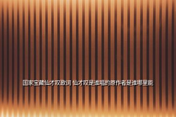 國家寶藏仙才嘆歌詞 仙才嘆是誰唱的原作者是誰哪里能