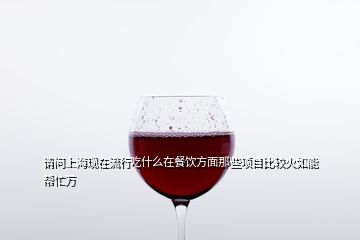 請(qǐng)問上?，F(xiàn)在流行吃什么在餐飲方面那些項(xiàng)目比較火如能幫忙萬(wàn)