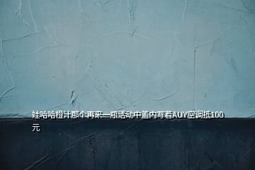 娃哈哈橙汁那個再來一瓶活動中蓋內(nèi)寫著AUY空調(diào)抵100元