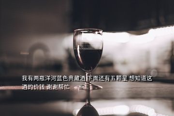 我有兩瓶洋河藍(lán)色典藏酒 下面還有五顆星 想知道這酒的價錢 謝謝幫忙