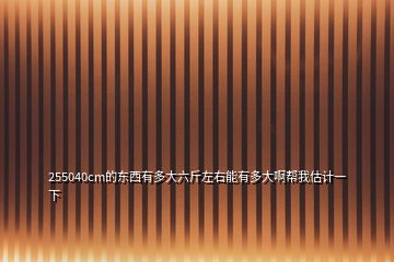 255040cm的東西有多大六斤左右能有多大啊幫我估計(jì)一下