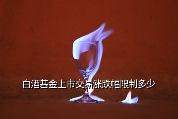 白酒基金上市交易漲跌幅限制多少