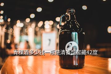 青稞酒多少錢一瓶是清香型窖藏42度