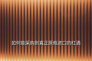 如何能采購(gòu)到真正原瓶進(jìn)口的紅酒