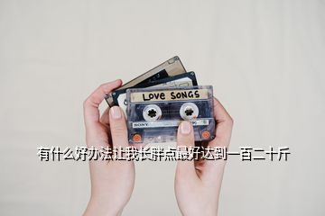 有什么好辦法讓我長(zhǎng)胖點(diǎn)最好達(dá)到一百二十斤